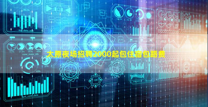 太原夜场招聘2000起包住宿包路费